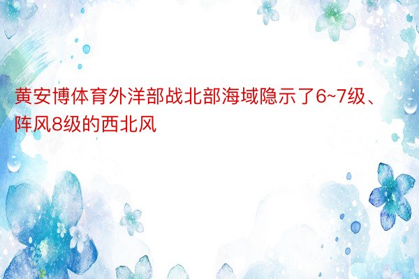 黄安博体育外洋部战北部海域隐示了6~7级、阵风8级的西北风