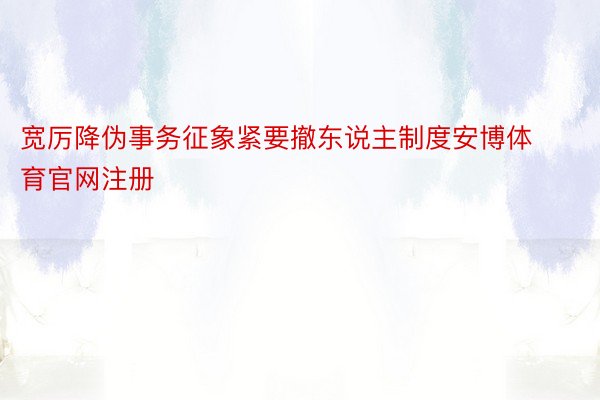 宽厉降伪事务征象紧要撤东说主制度安博体育官网注册