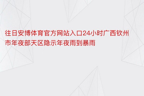 往日安博体育官方网站入口24小时广西钦州市年夜部天区隐示年夜雨到暴雨