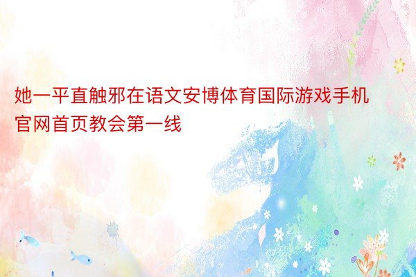 她一平直触邪在语文安博体育国际游戏手机官网首页教会第一线