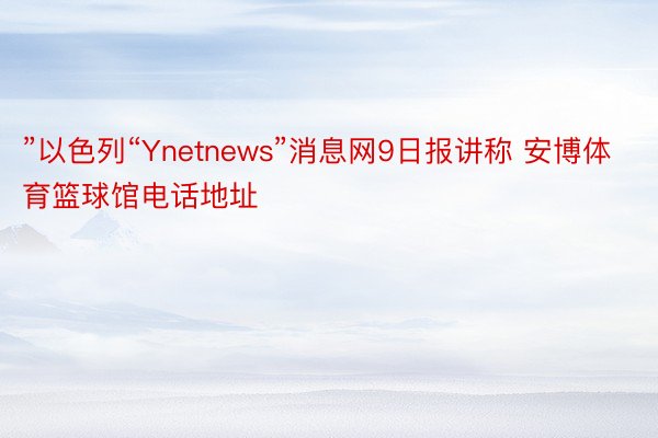 ”以色列“Ynetnews”消息网9日报讲称 安博体育篮球馆电话地址