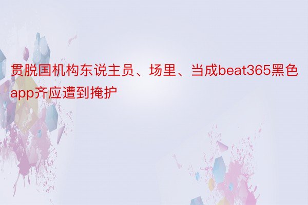 贯脱国机构东说主员、场里、当成beat365黑色app齐应遭到掩护