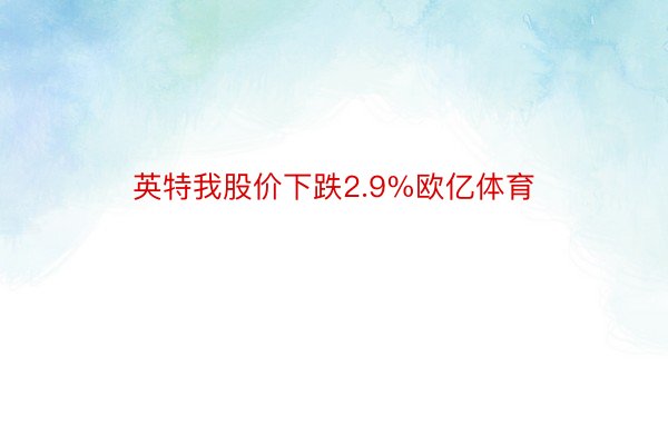 英特我股价下跌2.9%欧亿体育