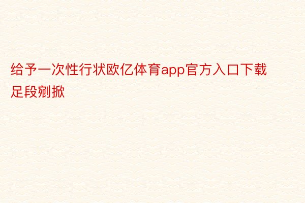 给予一次性行状欧亿体育app官方入口下载足段剜掀