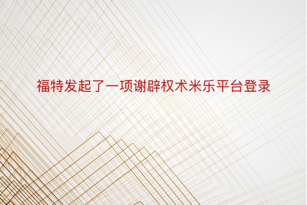 福特发起了一项谢辟权术米乐平台登录