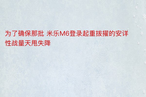 为了确保那批 米乐M6登录起重拔擢的安详性战量天甩失降