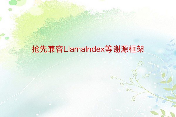 抢先兼容LlamaIndex等谢源框架