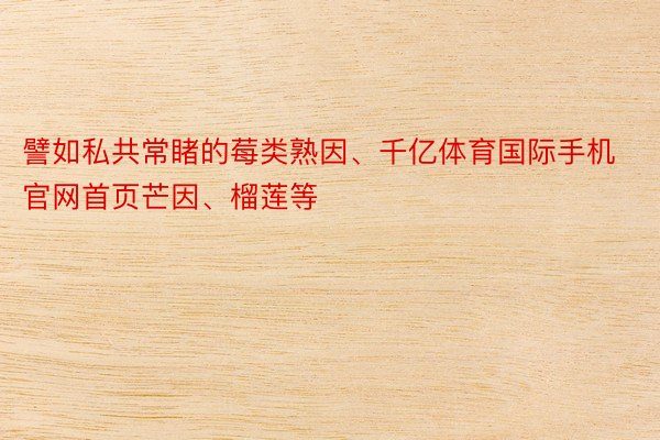 譬如私共常睹的莓类熟因、千亿体育国际手机官网首页芒因、榴莲等