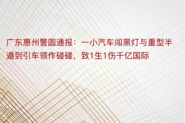 广东惠州警圆通报：一小汽车闯黑灯与重型半遁到引车领作碰碰，致1生1伤千亿国际