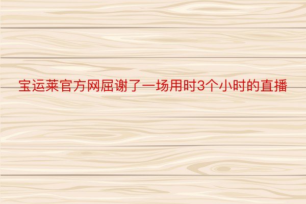 宝运莱官方网屈谢了一场用时3个小时的直播