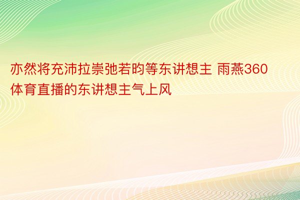 亦然将充沛拉崇弛若昀等东讲想主 雨燕360体育直播的东讲想主气上风