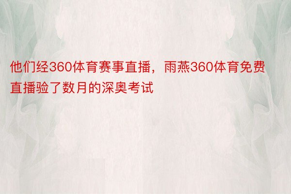 他们经360体育赛事直播，雨燕360体育免费直播验了数月的深奥考试