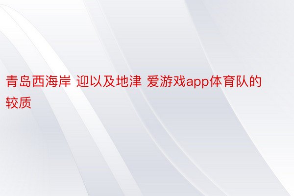 青岛西海岸 迎以及地津 爱游戏app体育队的较质