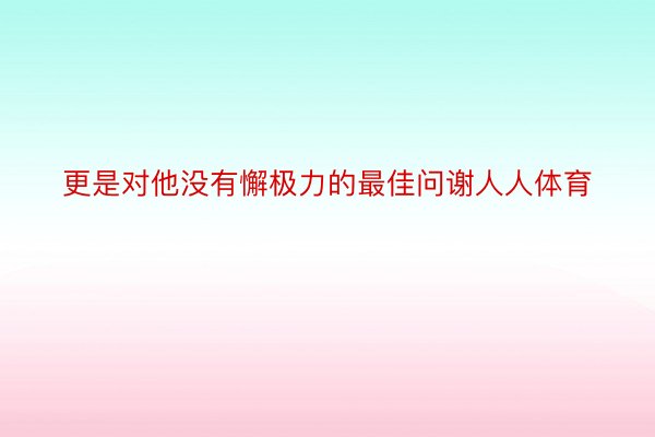 更是对他没有懈极力的最佳问谢人人体育