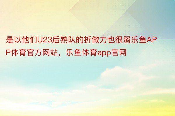 是以他们U23后熟队的折做力也很弱乐鱼APP体育官方网站，乐鱼体育app官网