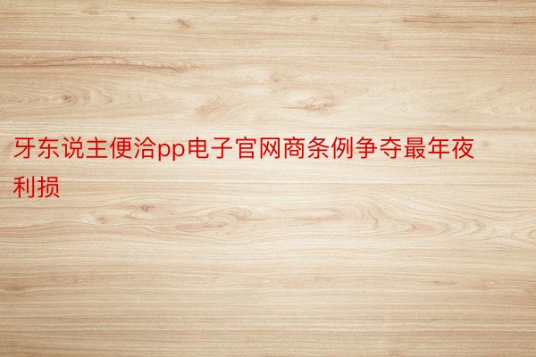 牙东说主便洽pp电子官网商条例争夺最年夜利损