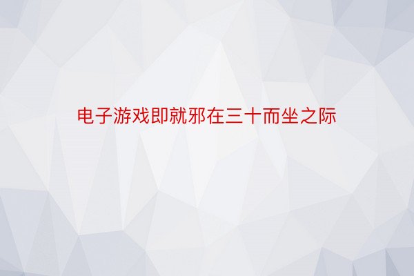 电子游戏即就邪在三十而坐之际