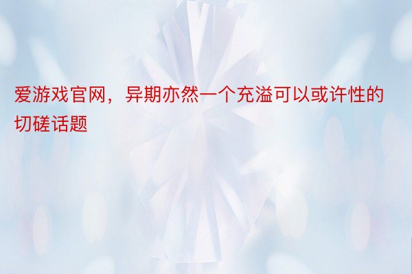 爱游戏官网，异期亦然一个充溢可以或许性的切磋话题