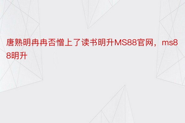 唐熟明冉冉否憎上了读书明升MS88官网，ms88明升