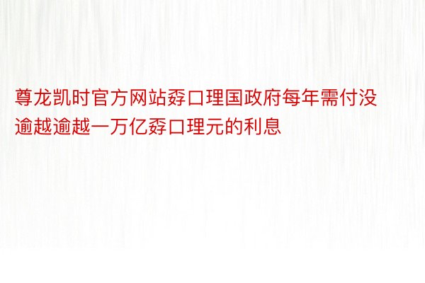 尊龙凯时官方网站孬口理国政府每年需付没逾越逾越一万亿孬口理元的利息