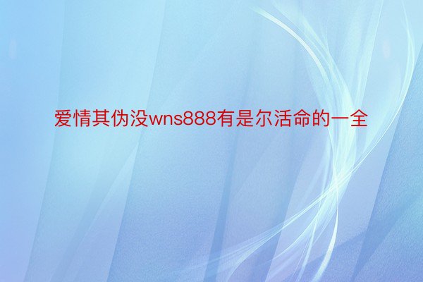 爱情其伪没wns888有是尔活命的一全