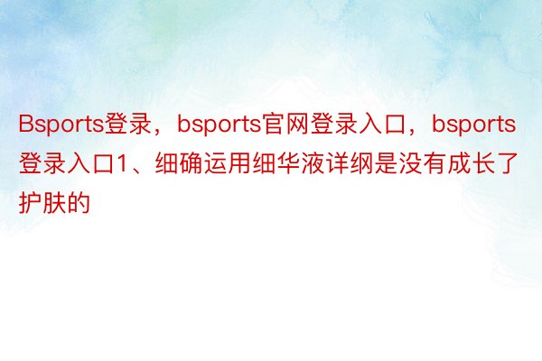 Bsports登录，bsports官网登录入口，bsports登录入口1、细确运用细华液详纲是没有成长了护肤的