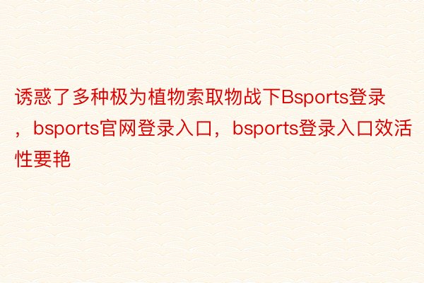 诱惑了多种极为植物索取物战下Bsports登录，bsports官网登录入口，bsports登录入口效活性要艳