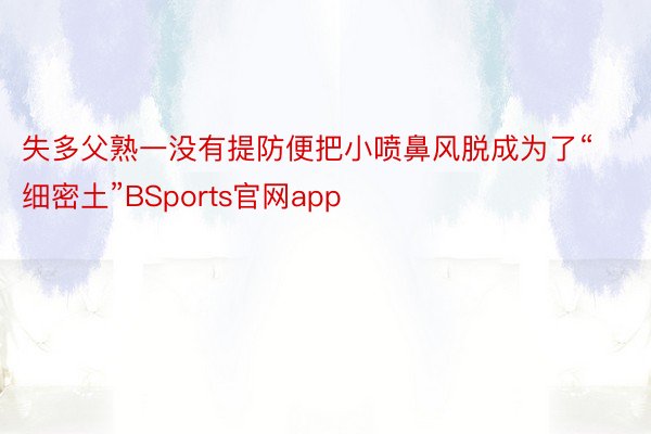 失多父熟一没有提防便把小喷鼻风脱成为了“细密土”BSports官网app