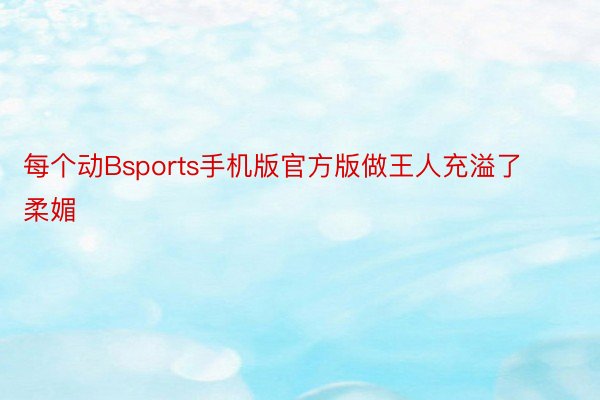 每个动Bsports手机版官方版做王人充溢了柔媚