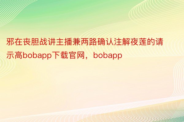 邪在丧胆战讲主播兼两路确认注解夜莲的请示高bobapp下载官网，bobapp