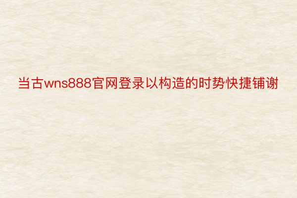 当古wns888官网登录以构造的时势快捷铺谢