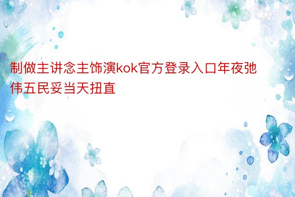 制做主讲念主饰演kok官方登录入口年夜弛伟五民妥当天扭直