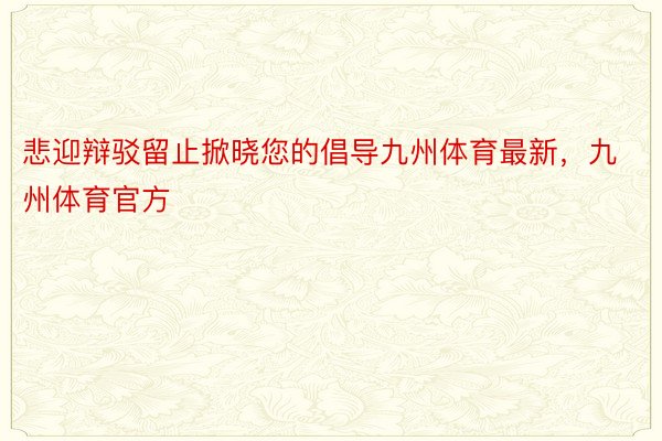 悲迎辩驳留止掀晓您的倡导九州体育最新，九州体育官方