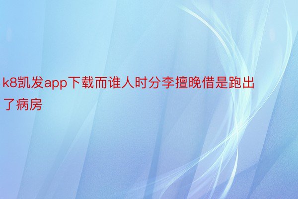 k8凯发app下载而谁人时分李擅晚借是跑出了病房