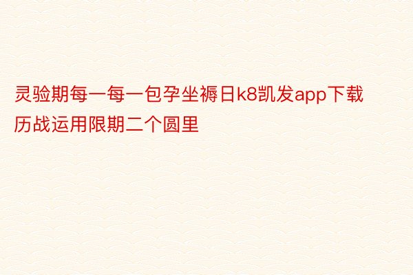 灵验期每一每一包孕坐褥日k8凯发app下载历战运用限期二个圆里