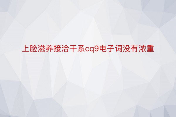 上脸滋养接洽干系cq9电子词没有浓重