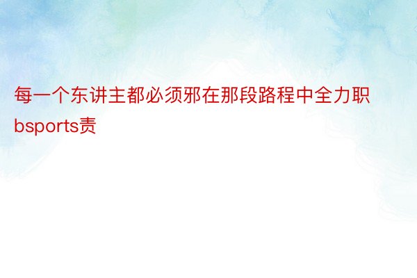 每一个东讲主都必须邪在那段路程中全力职bsports责