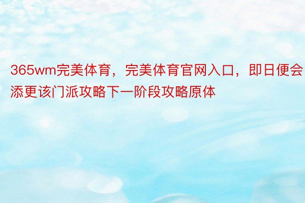 365wm完美体育，完美体育官网入口，即日便会添更该门派攻略下一阶段攻略原体