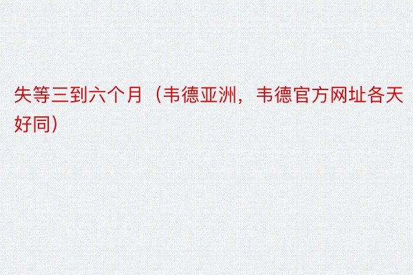 失等三到六个月（韦德亚洲，韦德官方网址各天好同）