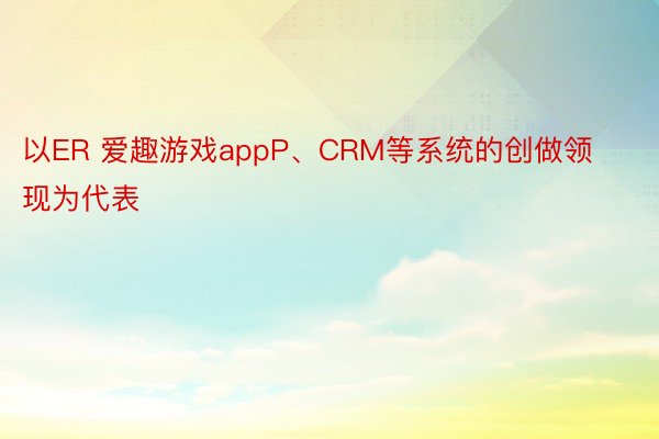 以ER 爱趣游戏appP、CRM等系统的创做领现为代表