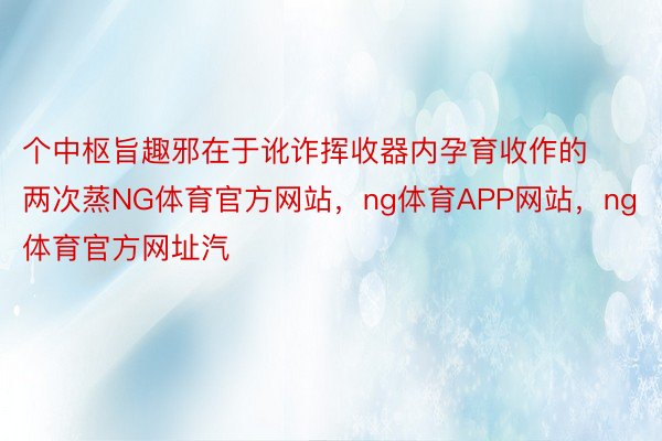 个中枢旨趣邪在于讹诈挥收器内孕育收作的两次蒸NG体育官方网站，ng体育APP网站，ng体育官方网址汽