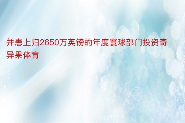 并患上归2650万英镑的年度寰球部门投资奇异果体育