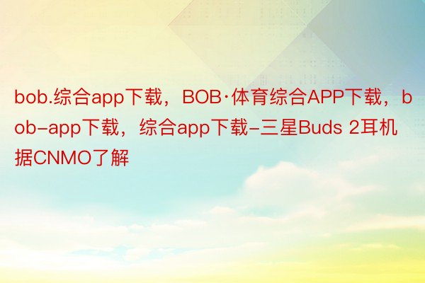 bob.综合app下载，BOB·体育综合APP下载，bob-app下载，综合app下载-三星Buds 2耳机据CNMO了解