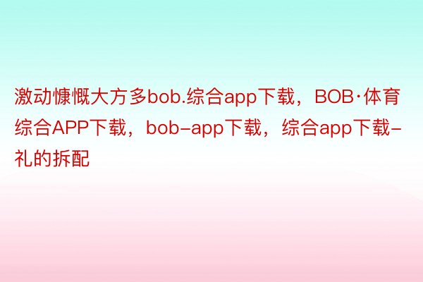 激动慷慨大方多bob.综合app下载，BOB·体育综合APP下载，bob-app下载，综合app下载-礼的拆配