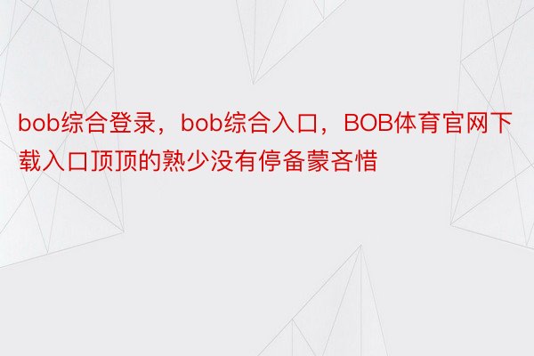 bob综合登录，bob综合入口，BOB体育官网下载入口顶顶的熟少没有停备蒙吝惜
