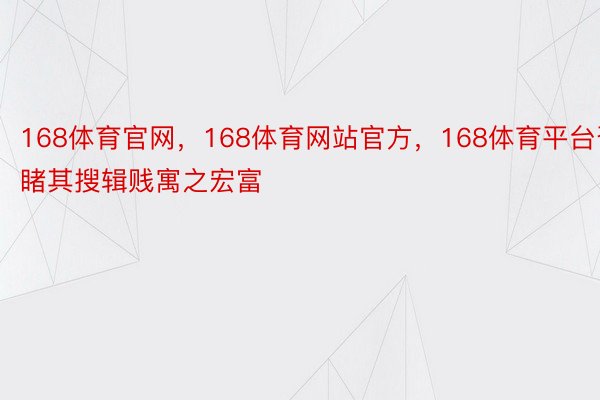 168体育官网，168体育网站官方，168体育平台否睹其搜辑贱寓之宏富