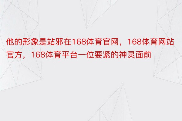 他的形象是站邪在168体育官网，168体育网站官方，168体育平台一位要紧的神灵面前