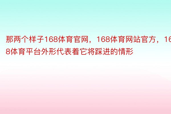 那两个样子168体育官网，168体育网站官方，168体育平台外形代表着它将踩进的情形