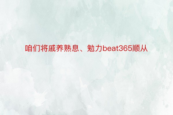 咱们将戚养熟息、勉力beat365顺从