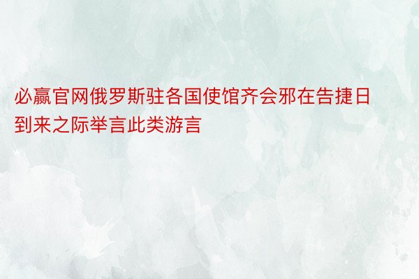 必赢官网俄罗斯驻各国使馆齐会邪在告捷日到来之际举言此类游言